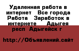 Удаленная работа в интернет - Все города Работа » Заработок в интернете   . Адыгея респ.,Адыгейск г.